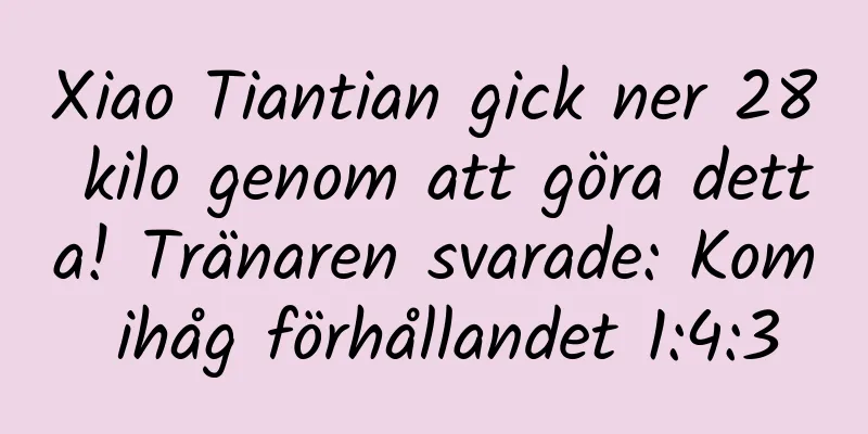 Xiao Tiantian gick ner 28 kilo genom att göra detta! Tränaren svarade: Kom ihåg förhållandet 1:4:3