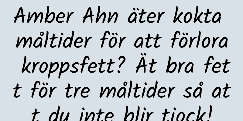 Amber Ahn äter kokta måltider för att förlora kroppsfett? Ät bra fett för tre måltider så att du inte blir tjock!