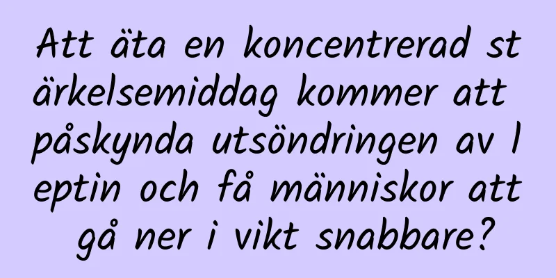 Att äta en koncentrerad stärkelsemiddag kommer att påskynda utsöndringen av leptin och få människor att gå ner i vikt snabbare?