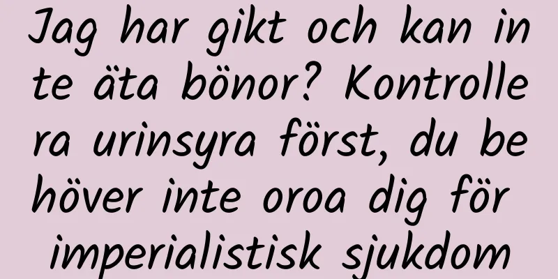 Jag har gikt och kan inte äta bönor? Kontrollera urinsyra först, du behöver inte oroa dig för imperialistisk sjukdom