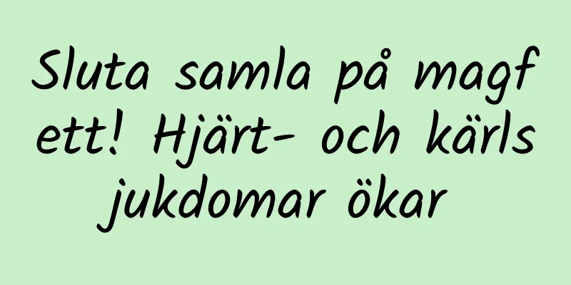 Sluta samla på magfett! Hjärt- och kärlsjukdomar ökar