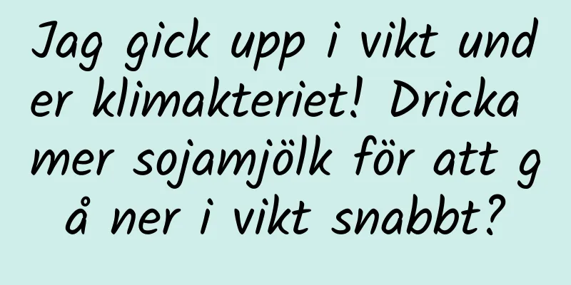Jag gick upp i vikt under klimakteriet! Dricka mer sojamjölk för att gå ner i vikt snabbt?