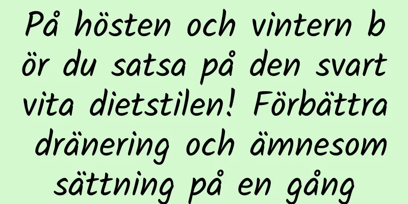 På hösten och vintern bör du satsa på den svartvita dietstilen! Förbättra dränering och ämnesomsättning på en gång
