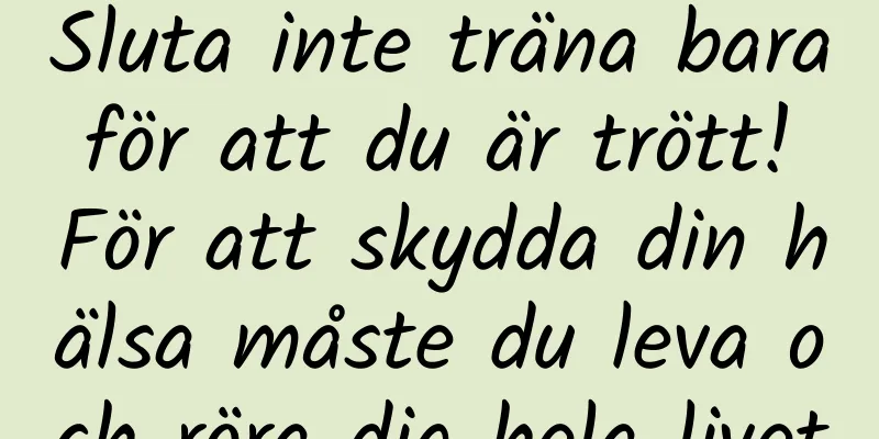 Sluta inte träna bara för att du är trött! För att skydda din hälsa måste du leva och röra dig hela livet