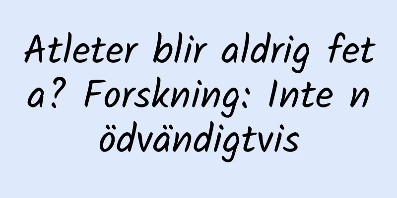 Atleter blir aldrig feta? Forskning: Inte nödvändigtvis