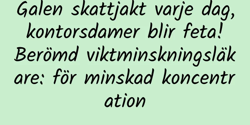 Galen skattjakt varje dag, kontorsdamer blir feta! Berömd viktminskningsläkare: för minskad koncentration