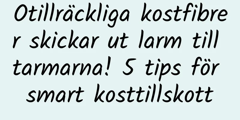 Otillräckliga kostfibrer skickar ut larm till tarmarna! 5 tips för smart kosttillskott