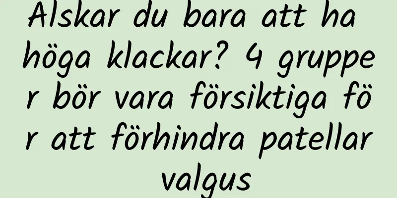 Älskar du bara att ha höga klackar? 4 grupper bör vara försiktiga för att förhindra patellar valgus