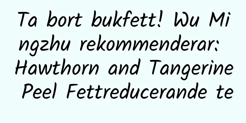 Ta bort bukfett! Wu Mingzhu rekommenderar: Hawthorn and Tangerine Peel Fettreducerande te