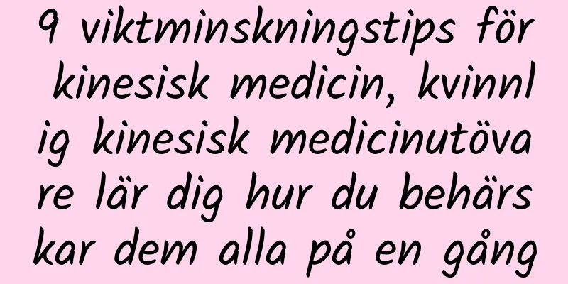 9 viktminskningstips för kinesisk medicin, kvinnlig kinesisk medicinutövare lär dig hur du behärskar dem alla på en gång