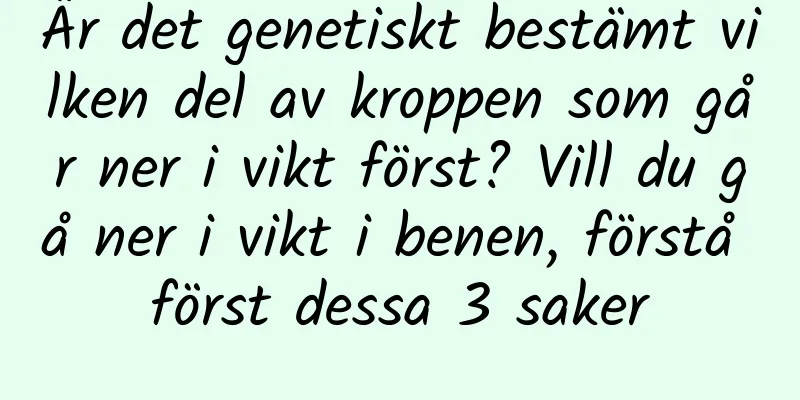 Är det genetiskt bestämt vilken del av kroppen som går ner i vikt först? Vill du gå ner i vikt i benen, förstå först dessa 3 saker