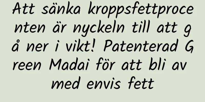 Att sänka kroppsfettprocenten är nyckeln till att gå ner i vikt! Patenterad Green Madai för att bli av med envis fett