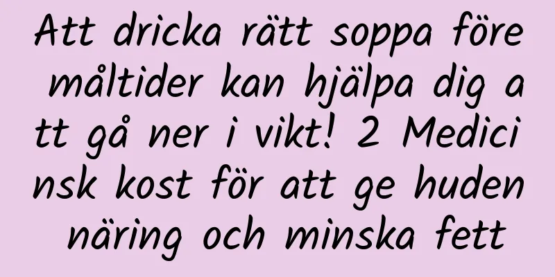 Att dricka rätt soppa före måltider kan hjälpa dig att gå ner i vikt! 2 Medicinsk kost för att ge huden näring och minska fett
