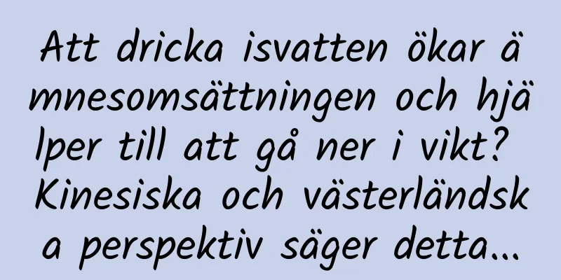 Att dricka isvatten ökar ämnesomsättningen och hjälper till att gå ner i vikt? Kinesiska och västerländska perspektiv säger detta...