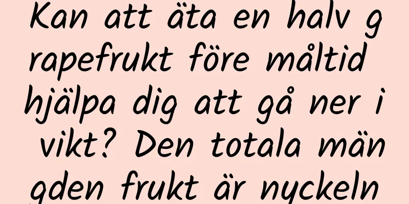 Kan att äta en halv grapefrukt före måltid hjälpa dig att gå ner i vikt? Den totala mängden frukt är nyckeln