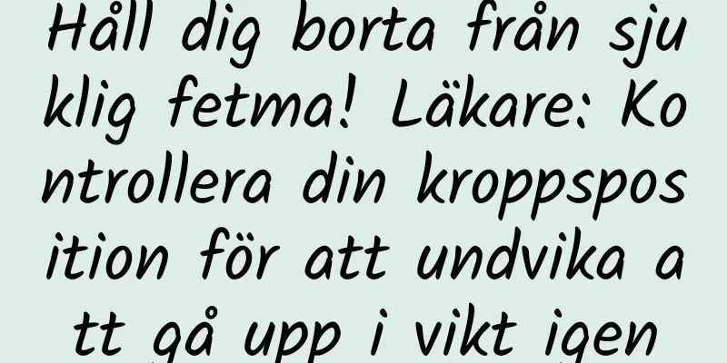 Håll dig borta från sjuklig fetma! Läkare: Kontrollera din kroppsposition för att undvika att gå upp i vikt igen