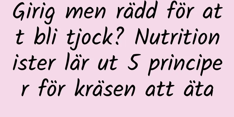 Girig men rädd för att bli tjock? Nutritionister lär ut 5 principer för kräsen att äta