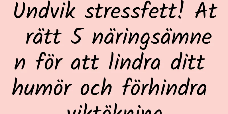 Undvik stressfett! Ät rätt 5 näringsämnen för att lindra ditt humör och förhindra viktökning