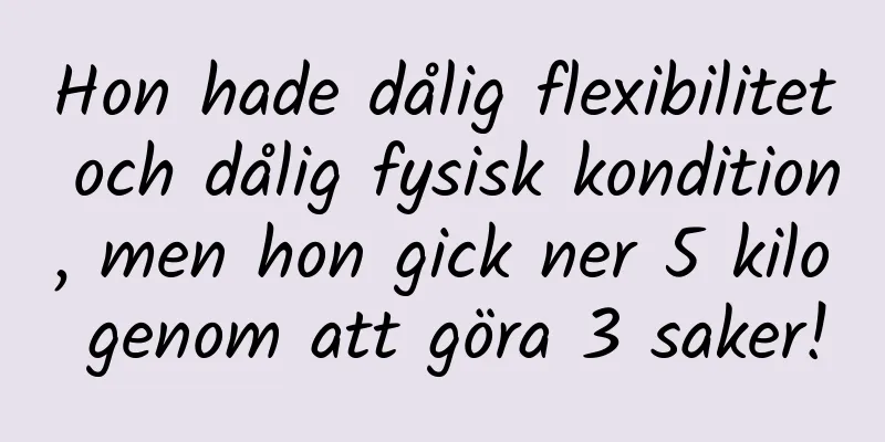 Hon hade dålig flexibilitet och dålig fysisk kondition, men hon gick ner 5 kilo genom att göra 3 saker!