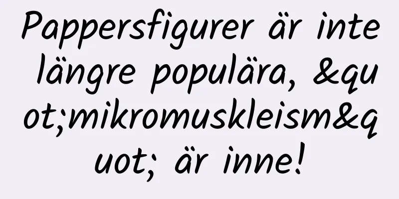 Pappersfigurer är inte längre populära, "mikromuskleism" är inne!