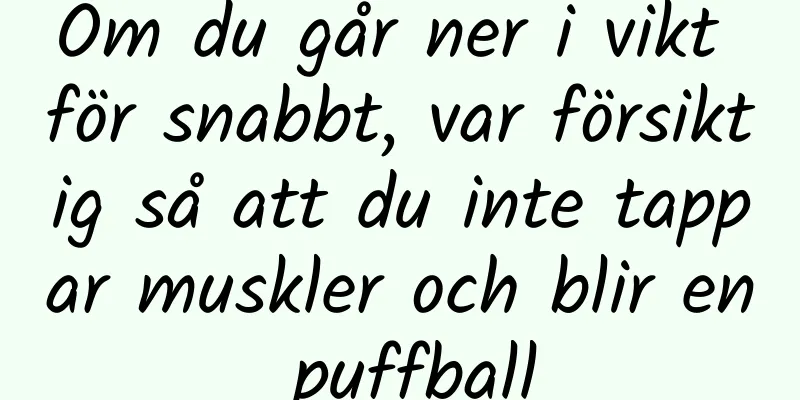 Om du går ner i vikt för snabbt, var försiktig så att du inte tappar muskler och blir en puffball