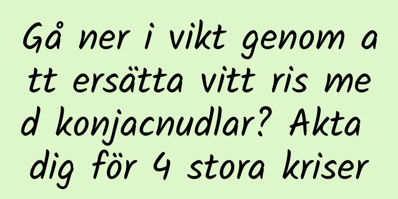 Gå ner i vikt genom att ersätta vitt ris med konjacnudlar? Akta dig för 4 stora kriser