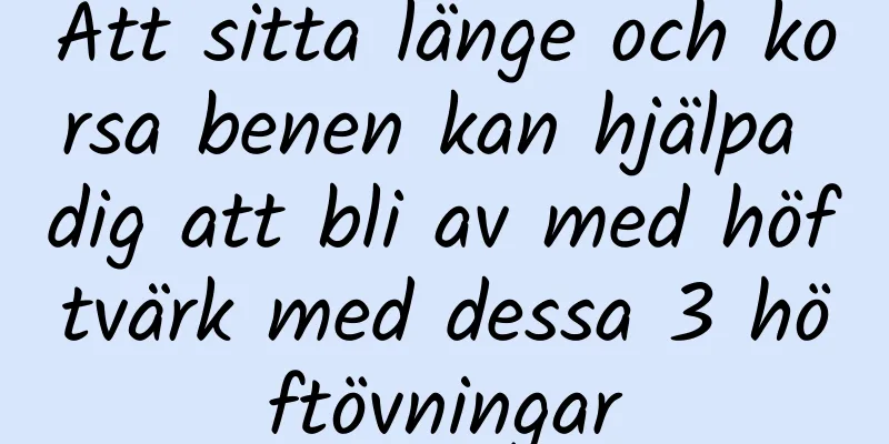 Att sitta länge och korsa benen kan hjälpa dig att bli av med höftvärk med dessa 3 höftövningar