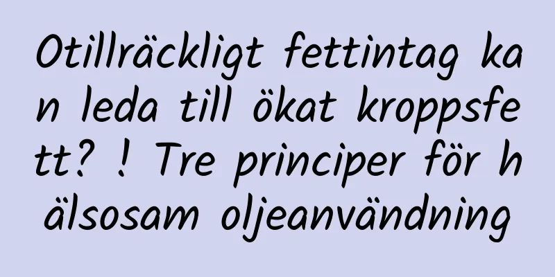 Otillräckligt fettintag kan leda till ökat kroppsfett? ! Tre principer för hälsosam oljeanvändning