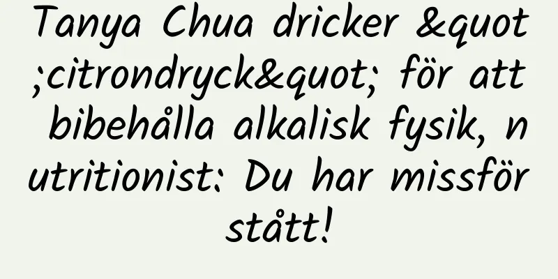 Tanya Chua dricker "citrondryck" för att bibehålla alkalisk fysik, nutritionist: Du har missförstått!