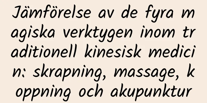 Jämförelse av de fyra magiska verktygen inom traditionell kinesisk medicin: skrapning, massage, koppning och akupunktur
