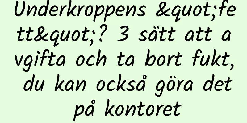 Underkroppens "fett"? 3 sätt att avgifta och ta bort fukt, du kan också göra det på kontoret