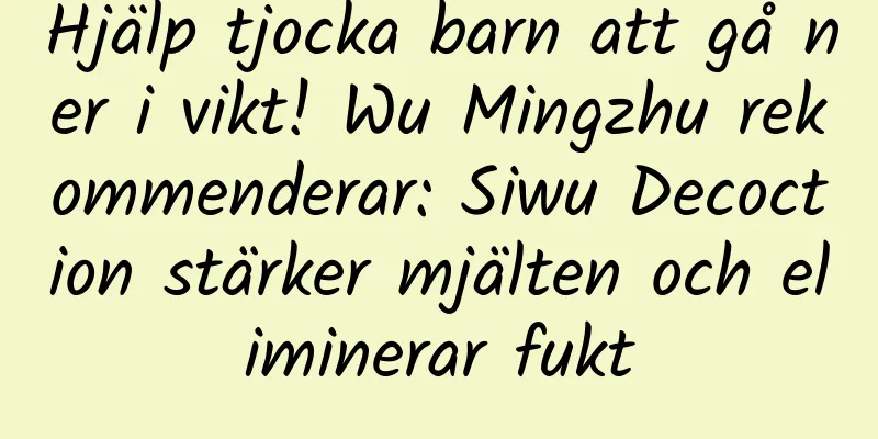 Hjälp tjocka barn att gå ner i vikt! Wu Mingzhu rekommenderar: Siwu Decoction stärker mjälten och eliminerar fukt