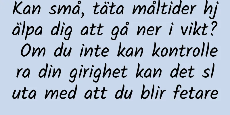 Kan små, täta måltider hjälpa dig att gå ner i vikt? Om du inte kan kontrollera din girighet kan det sluta med att du blir fetare