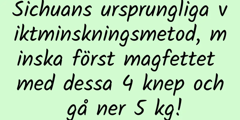 Sichuans ursprungliga viktminskningsmetod, minska först magfettet med dessa 4 knep och gå ner 5 kg!