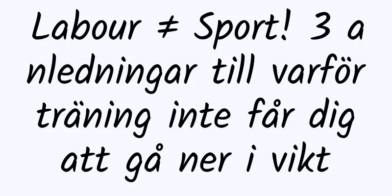 Labour ≠ Sport! 3 anledningar till varför träning inte får dig att gå ner i vikt