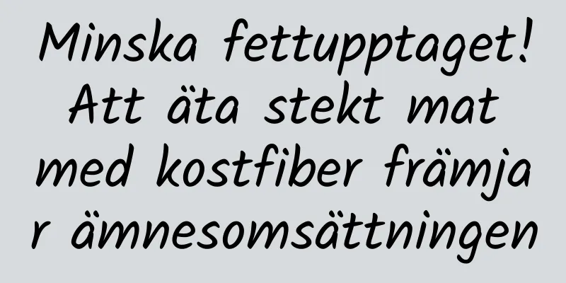 Minska fettupptaget! Att äta stekt mat med kostfiber främjar ämnesomsättningen