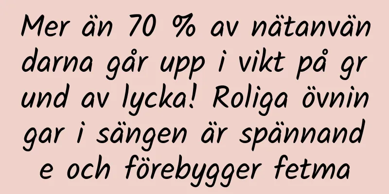 Mer än 70 % av nätanvändarna går upp i vikt på grund av lycka! Roliga övningar i sängen är spännande och förebygger fetma