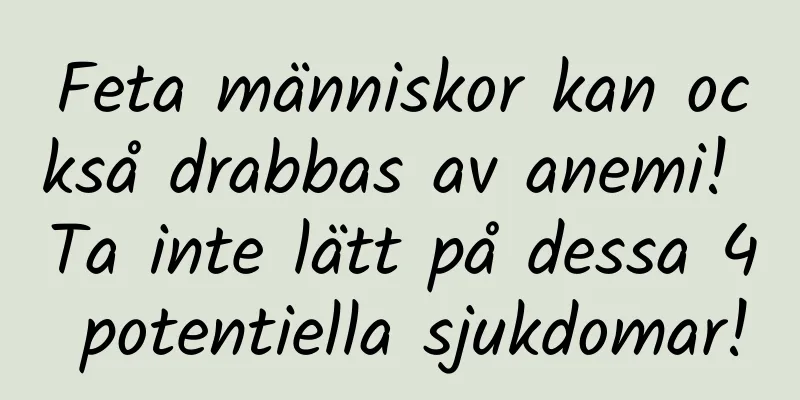 Feta människor kan också drabbas av anemi! Ta inte lätt på dessa 4 potentiella sjukdomar!