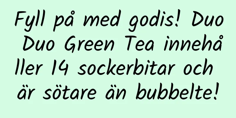 Fyll på med godis! Duo Duo Green Tea innehåller 14 sockerbitar och är sötare än bubbelte!