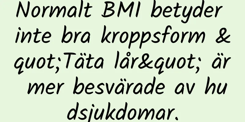 Normalt BMI betyder inte bra kroppsform "Täta lår" är mer besvärade av hudsjukdomar.