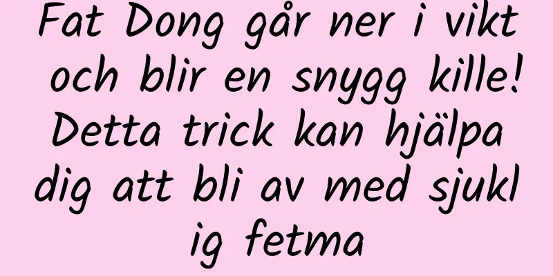Fat Dong går ner i vikt och blir en snygg kille! Detta trick kan hjälpa dig att bli av med sjuklig fetma