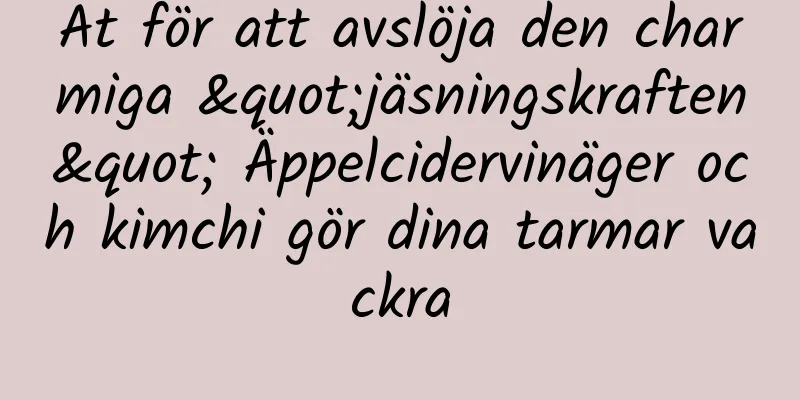 Ät för att avslöja den charmiga "jäsningskraften" Äppelcidervinäger och kimchi gör dina tarmar vackra