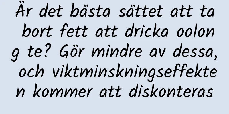 Är det bästa sättet att ta bort fett att dricka oolong te? Gör mindre av dessa, och viktminskningseffekten kommer att diskonteras