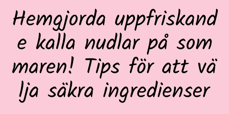 Hemgjorda uppfriskande kalla nudlar på sommaren! Tips för att välja säkra ingredienser