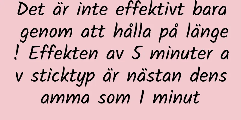 Det är inte effektivt bara genom att hålla på länge! Effekten av 5 minuter av sticktyp är nästan densamma som 1 minut