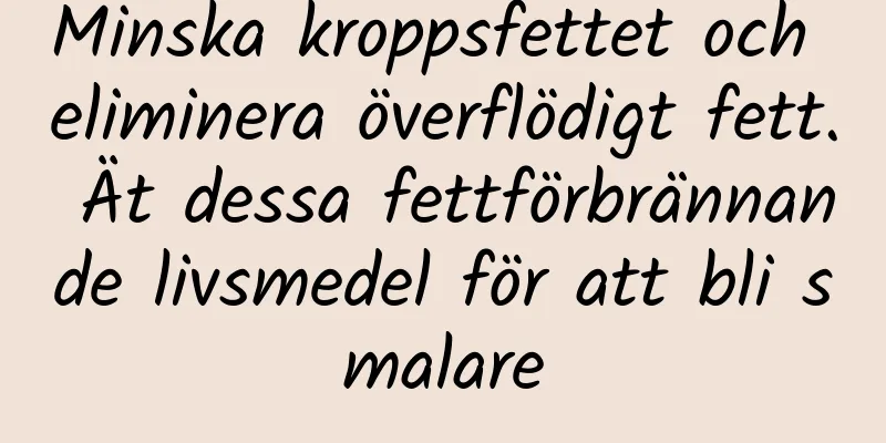 Minska kroppsfettet och eliminera överflödigt fett. Ät dessa fettförbrännande livsmedel för att bli smalare