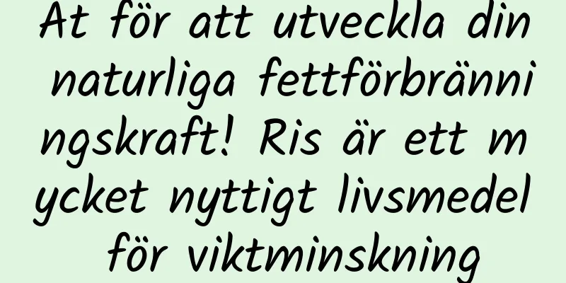 Ät för att utveckla din naturliga fettförbränningskraft! Ris är ett mycket nyttigt livsmedel för viktminskning