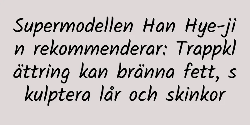 Supermodellen Han Hye-jin rekommenderar: Trappklättring kan bränna fett, skulptera lår och skinkor