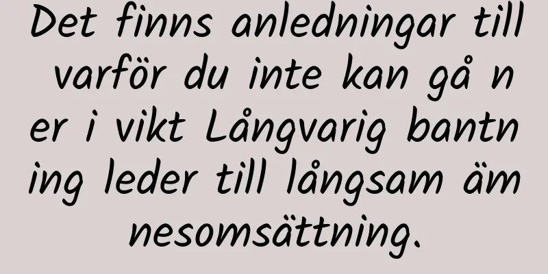Det finns anledningar till varför du inte kan gå ner i vikt Långvarig bantning leder till långsam ämnesomsättning.