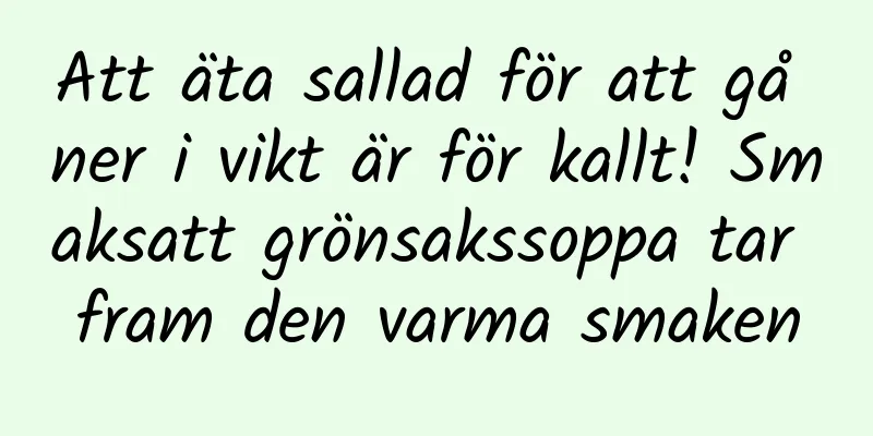 Att äta sallad för att gå ner i vikt är för kallt! Smaksatt grönsakssoppa tar fram den varma smaken